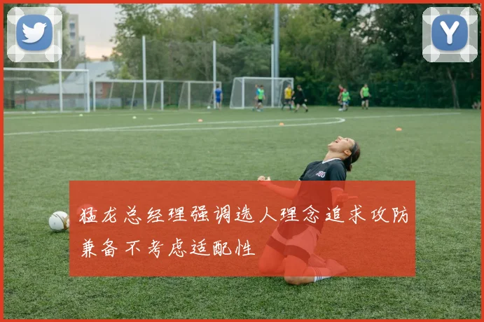 猛龙总经理强调选人理念追求攻防兼备不考虑适配性