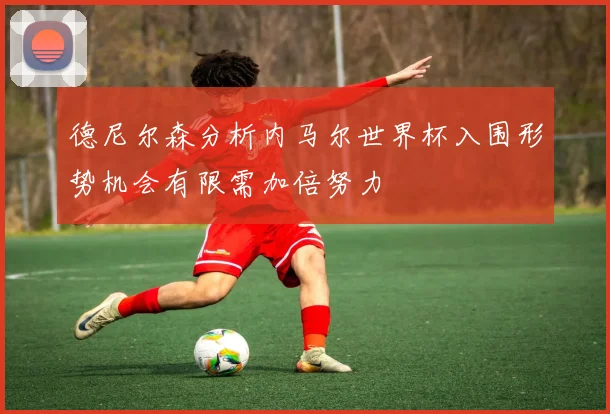 德尼尔森分析内马尔世界杯入围形势机会有限需加倍努力