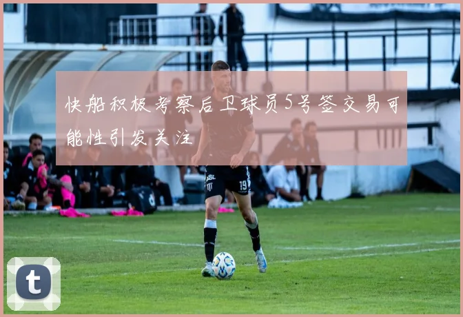 快船积极考察后卫球员5号签交易可能性引发关注