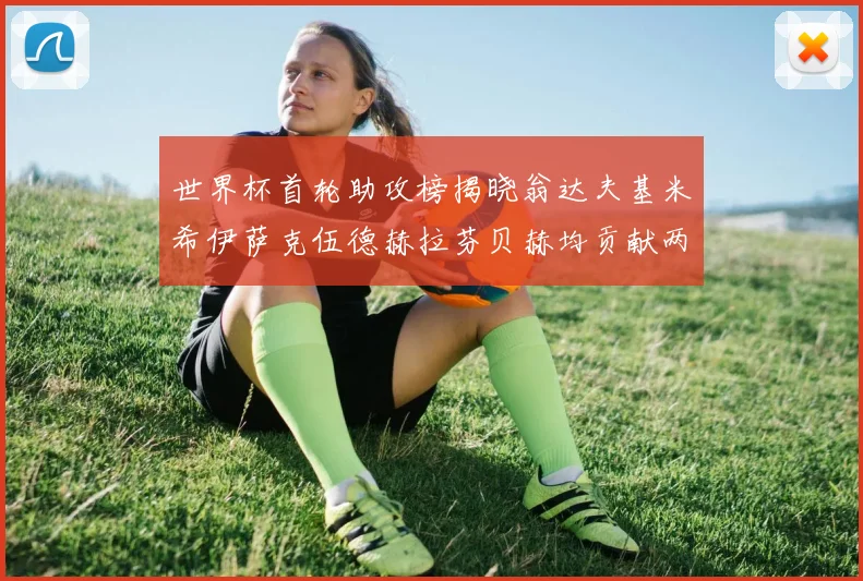 世界杯首轮助攻榜揭晓翁达夫基米希伊萨克伍德赫拉芬贝赫均贡献两次助攻