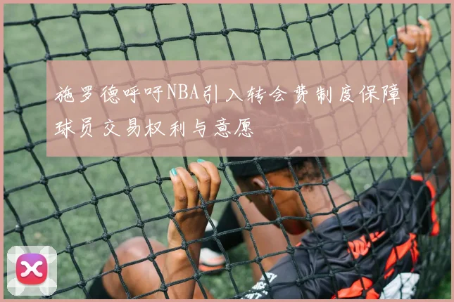 施罗德呼吁NBA引入转会费制度保障球员交易权利与意愿
