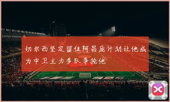 切尔西坚定留住阿昌庞计划让他成为中卫主力多队争抢他