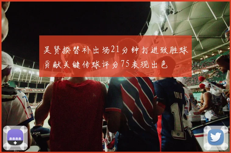 吴贤揆替补出场21分钟打进致胜球贡献关键传球评分75表现出色