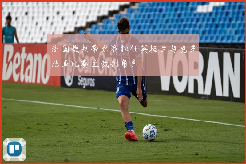 法国裁判蒂尔潘担任英格兰与克罗地亚比赛主裁判角色