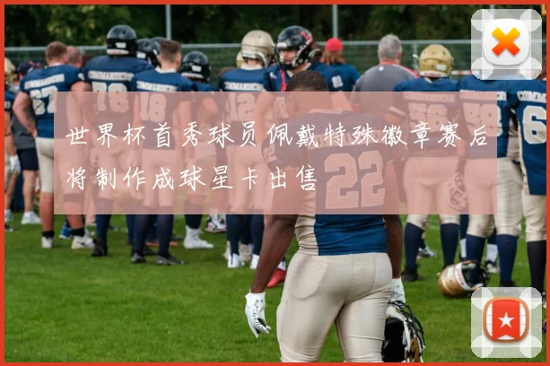 世界杯首秀球员佩戴特殊徽章赛后将制作成球星卡出售