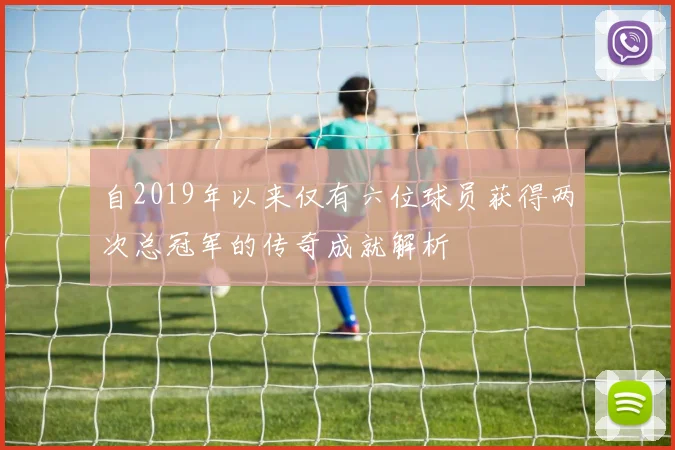 自2019年以来仅有六位球员获得两次总冠军的传奇成就解析