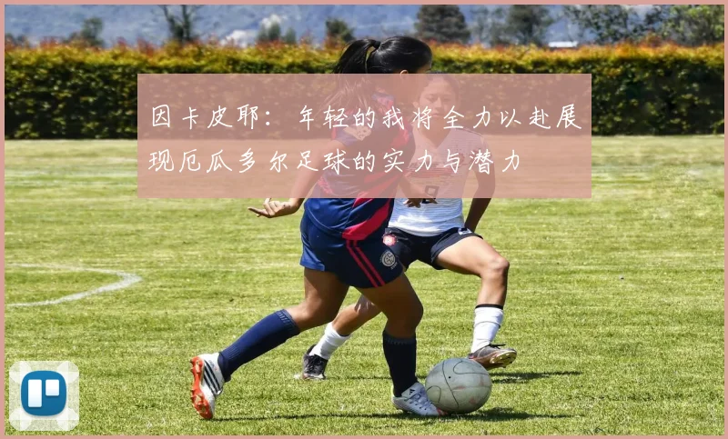 因卡皮耶：年轻的我将全力以赴展现厄瓜多尔足球的实力与潜力