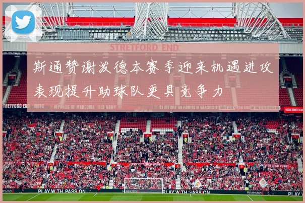 斯通赞谢泼德本赛季迎来机遇进攻表现提升助球队更具竞争力