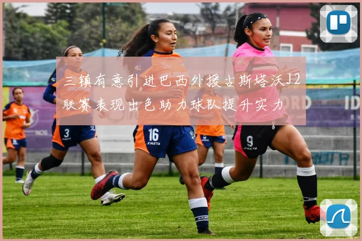 三镇有意引进巴西外援古斯塔沃J2联赛表现出色助力球队提升实力