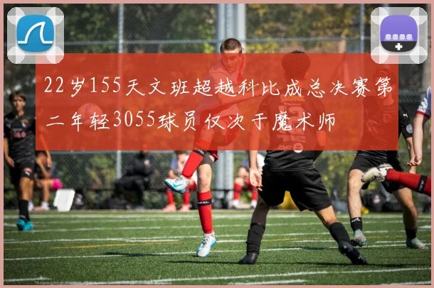 22岁155天文班超越科比成总决赛第二年轻3055球员仅次于魔术师