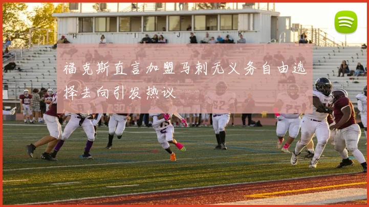 福克斯直言加盟马刺无义务自由选择去向引发热议