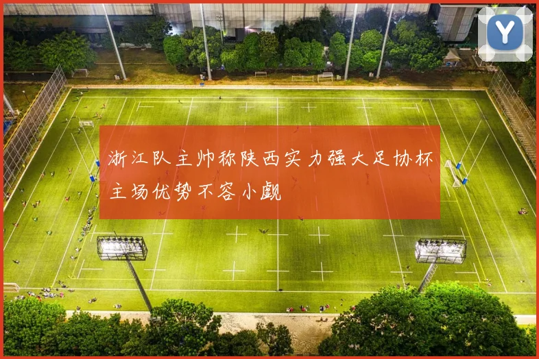 浙江队主帅称陕西实力强大足协杯主场优势不容小觑