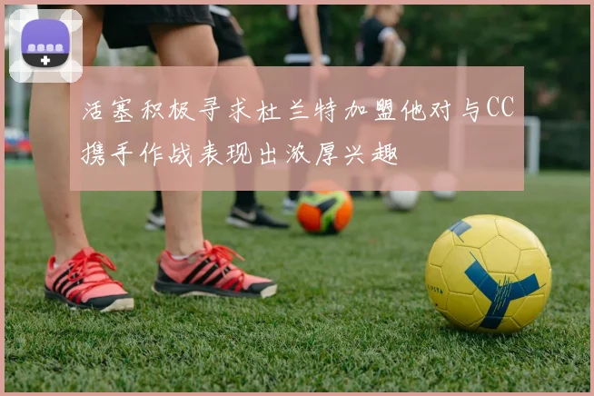 活塞积极寻求杜兰特加盟他对与CC携手作战表现出浓厚兴趣