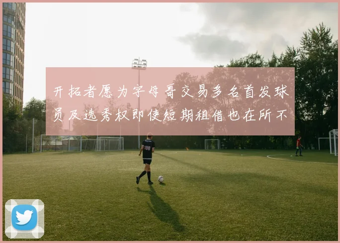 开拓者愿为字母哥交易多名首发球员及选秀权即使短期租借也在所不惜