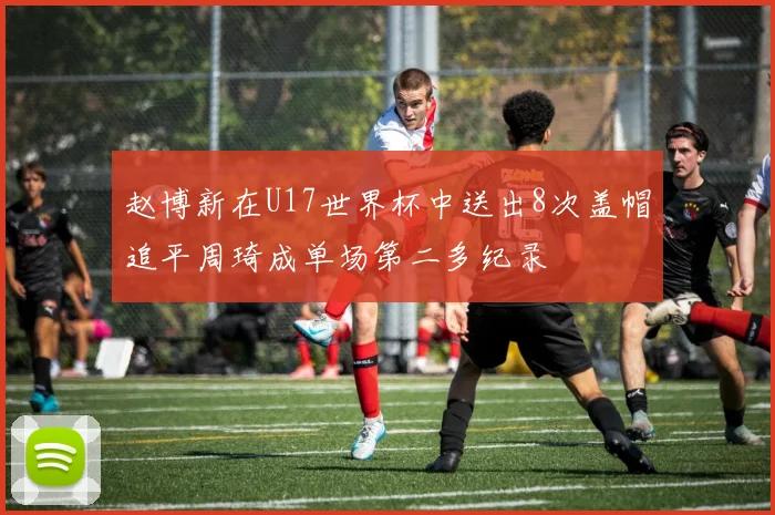 赵博新在U17世界杯中送出8次盖帽追平周琦成单场第二多纪录
