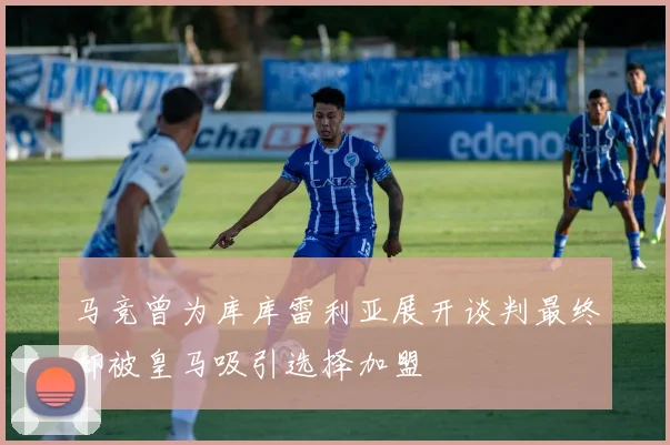 马竞曾为库库雷利亚展开谈判最终却被皇马吸引选择加盟