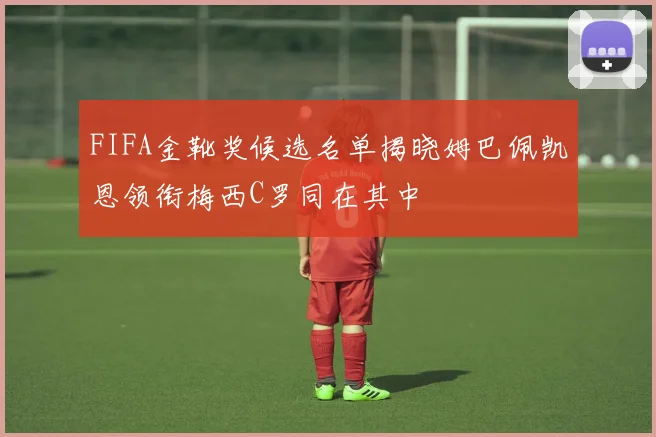 FIFA金靴奖候选名单揭晓姆巴佩凯恩领衔梅西C罗同在其中