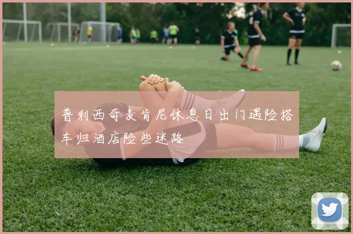 普利西奇麦肯尼休息日出门遇险搭车归酒店险些迷路