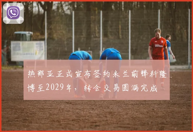 热那亚正式宣布签约米兰前锋科隆博至2029年，转会交易圆满完成