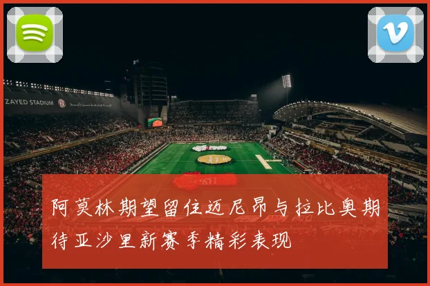 阿莫林期望留住迈尼昂与拉比奥期待亚沙里新赛季精彩表现
