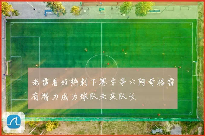 老雷看好热刺下赛季争六阿奇格雷有潜力成为球队未来队长