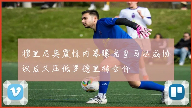 穆里尼奥震惊内幕曝光皇马达成协议后又压低罗德里转会价