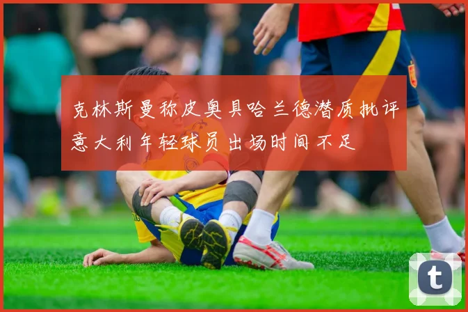 克林斯曼称皮奥具哈兰德潜质批评意大利年轻球员出场时间不足
